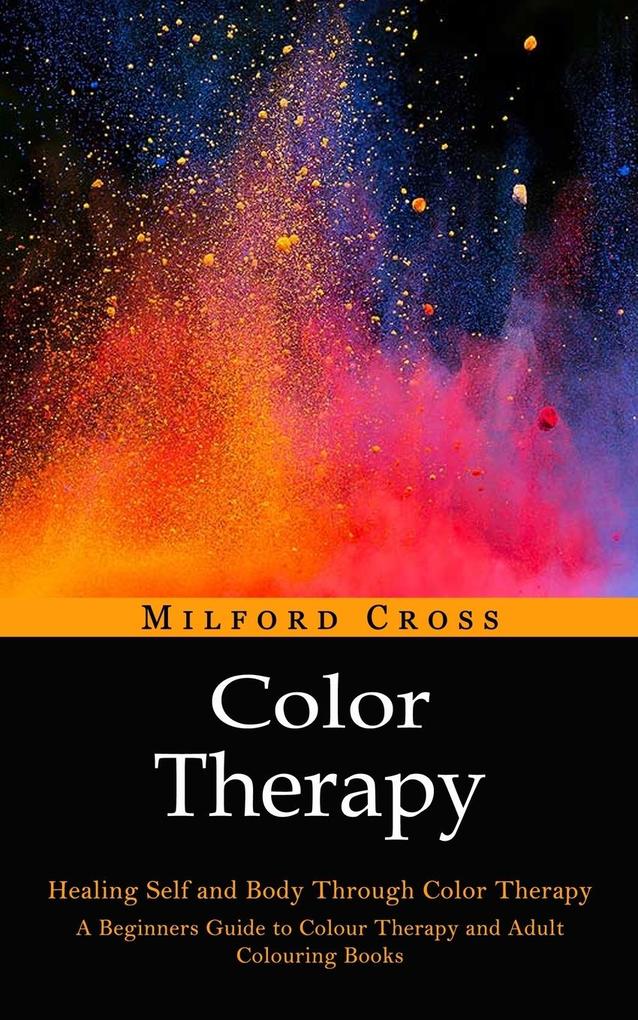 Color Therapy: Healing Self and Body Through Color Therapy (A Beginners Guide to Colour Therapy and Adult Colouring Books)