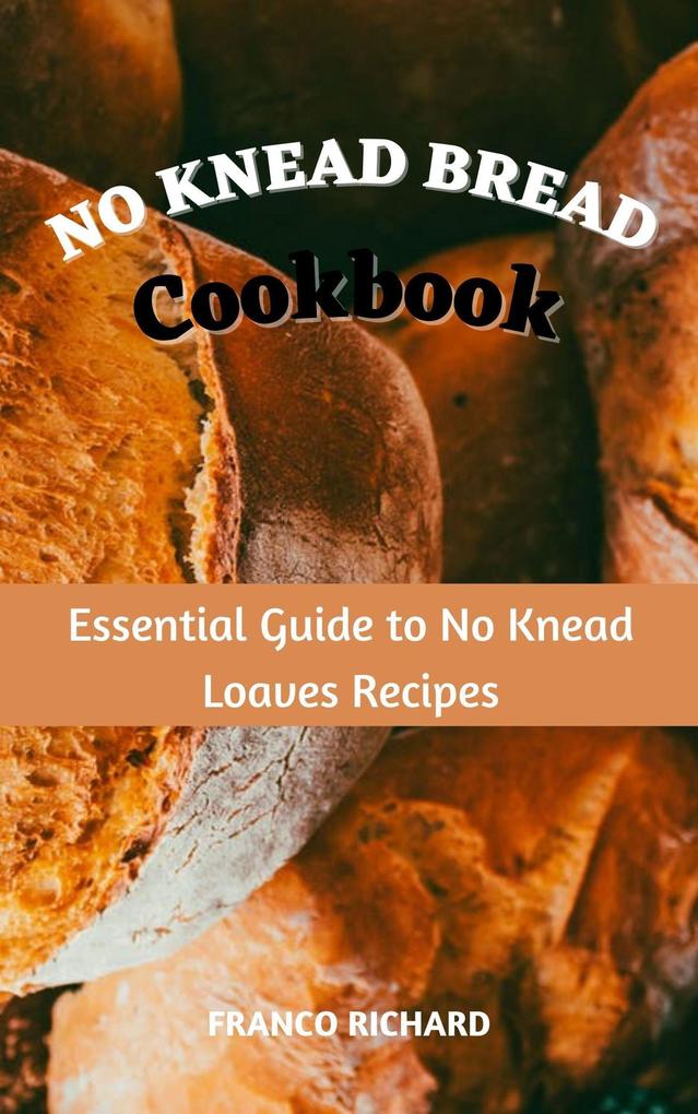 No Knead Bread Cookbook : Essential Guide to No Knead Loaves Recipes