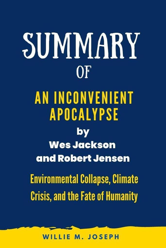 Summary of An Inconvenient Apocalypse by Wes Jackson and Robert Jensen: Environmental Collapse Climate Crisis and the Fate of Humanity