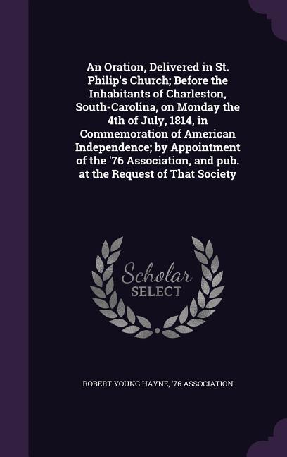 An Oration Delivered in St. Philip‘s Church; Before the Inhabitants of Charleston South-Carolina on Monday the 4th of July 1814 in Commemoration of American Independence; by Appointment of the ‘76 Association and pub. at the Request of That Society