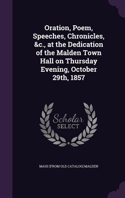Oration Poem Speeches Chronicles &c. at the Dedication of the Malden Town Hall on Thursday Evening October 29th 1857