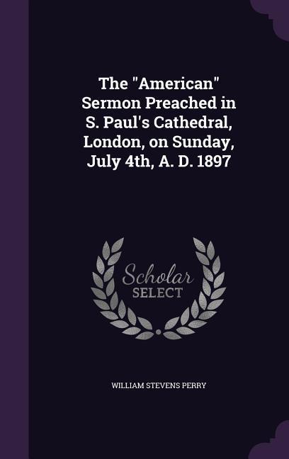 The American Sermon Preached in S. Paul‘s Cathedral London on Sunday July 4th A. D. 1897