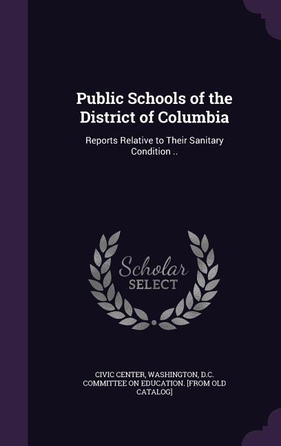 Public Schools of the District of Columbia: Reports Relative to Their Sanitary Condition ..