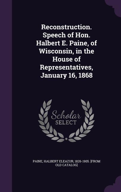 Reconstruction. Speech of Hon. Halbert E. Paine of Wisconsin in the House of Representatives January 16 1868