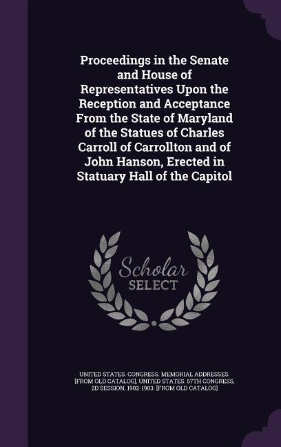 Proceedings in the Senate and House of Representatives Upon the Reception and Acceptance From the State of Maryland of the Statues of Charles Carroll of Carrollton and of John Hanson Erected in Statuary Hall of the Capitol