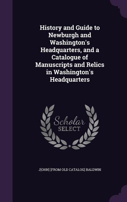 History and Guide to Newburgh and Washington‘s Headquarters and a Catalogue of Manuscripts and Relics in Washington‘s Headquarters