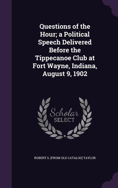 Questions of the Hour; a Political Speech Delivered Before the Tippecanoe Club at Fort Wayne Indiana August 9 1902