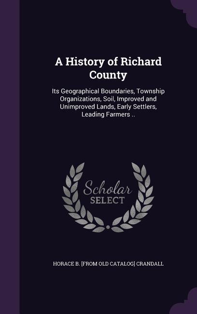A History of Richard County: Its Geographical Boundaries Township Organizations Soil Improved and Unimproved Lands Early Settlers Leading Farm