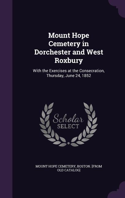 Mount Hope Cemetery in Dorchester and West Roxbury: With the Exercises at the Consecration Thursday June 24 1852