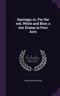 Santiago; or For the red White and Blue; a war Drama in Four Acts