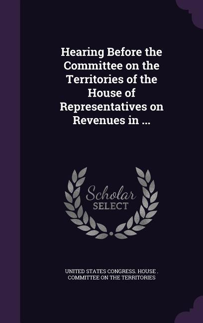 Hearing Before the Committee on the Territories of the House of Representatives on Revenues in ...