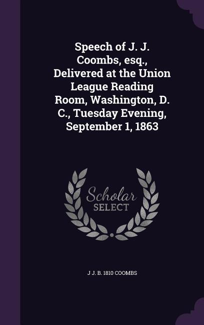 Speech of J. J. Coombs esq. Delivered at the Union League Reading Room Washington D. C. Tuesday Evening September 1 1863