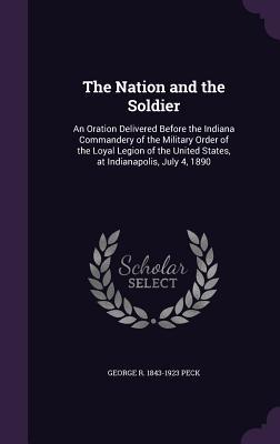 The Nation and the Soldier: An Oration Delivered Before the Indiana Commandery of the Military Order of the Loyal Legion of the United States at