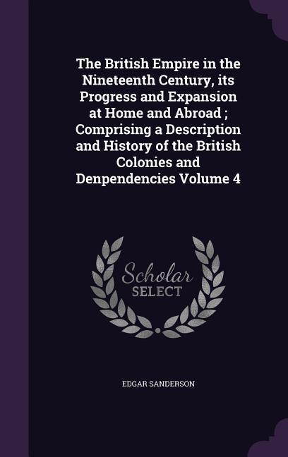 The British Empire in the Nineteenth Century its Progress and Expansion at Home and Abroad; Comprising a Description and History of the British Colonies and Denpendencies Volume 4