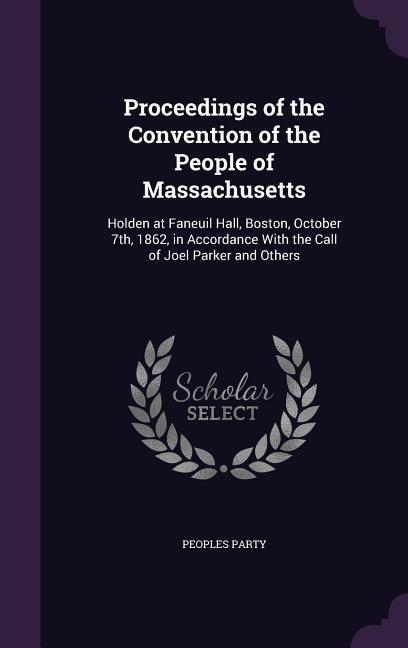 Proceedings of the Convention of the People of Massachusetts: Holden at Faneuil Hall Boston October 7th 1862 in Accordance With the Call of Joel P
