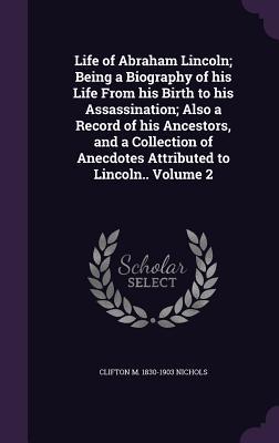 Life of Abraham Lincoln; Being a Biography of his Life From his Birth to his Assassination; Also a Record of his Ancestors and a Collection of Anecdotes Attributed to Lincoln.. Volume 2