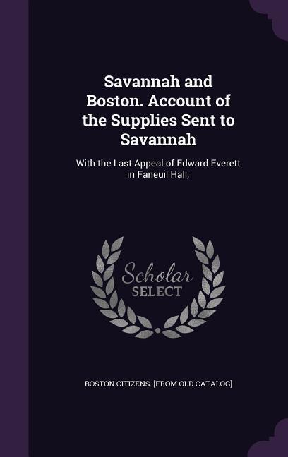 Savannah and Boston. Account of the Supplies Sent to Savannah: With the Last Appeal of Edward Everett in Faneuil Hall;