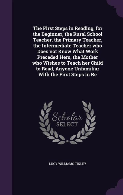 The First Steps in Reading for the Beginner the Rural School Teacher the Primary Teacher the Intermediate Teacher who Does not Know What Work Prec