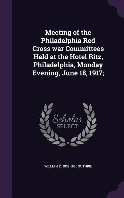 Meeting of the Philadelphia Red Cross war Committees Held at the Hotel Ritz Philadelphia Monday Evening June 18 1917;