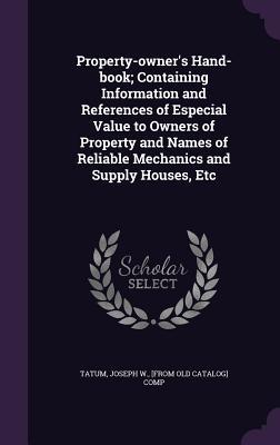 Property-owner‘s Hand-book; Containing Information and References of Especial Value to Owners of Property and Names of Reliable Mechanics and Supply H
