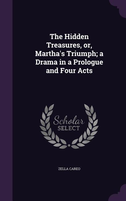 The Hidden Treasures or Martha‘s Triumph; a Drama in a Prologue and Four Acts