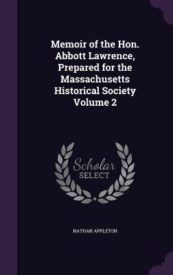 Memoir of the Hon. Abbott Lawrence Prepared for the Massachusetts Historical Society Volume 2