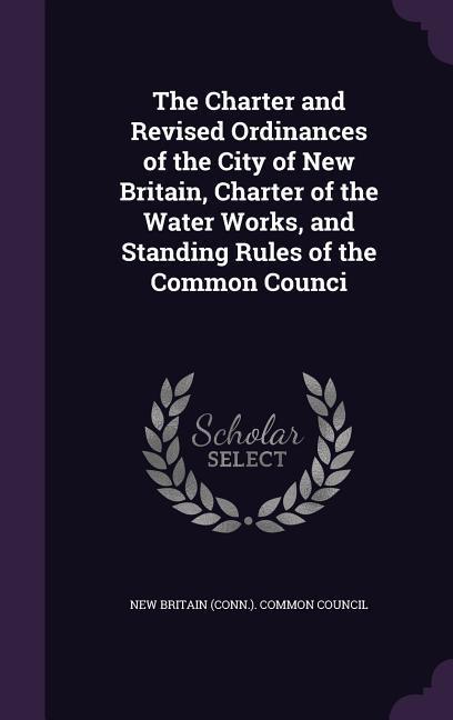 The Charter and Revised Ordinances of the City of New Britain Charter of the Water Works and Standing Rules of the Common Counci