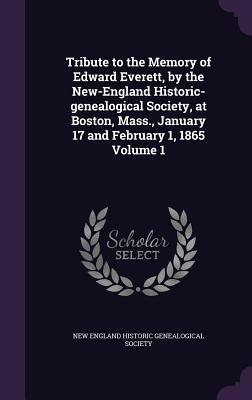 Tribute to the Memory of Edward Everett by the New-England Historic-genealogical Society at Boston Mass. January 17 and February 1 1865 Volume 1