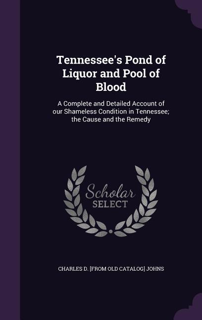 Tennessee‘s Pond of Liquor and Pool of Blood: A Complete and Detailed Account of our Shameless Condition in Tennessee; the Cause and the Remedy