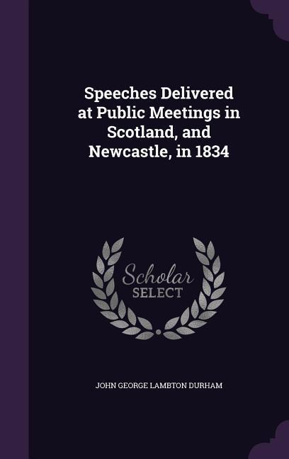 Speeches Delivered at Public Meetings in Scotland and Newcastle in 1834
