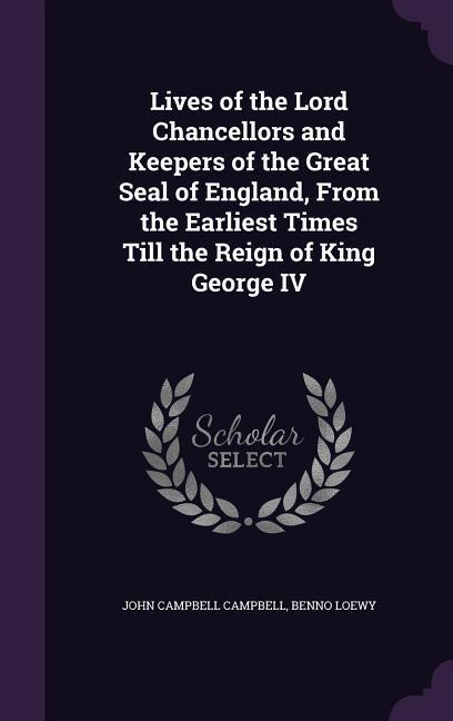 Lives of the Lord Chancellors and Keepers of the Great Seal of England From the Earliest Times Till the Reign of King George IV