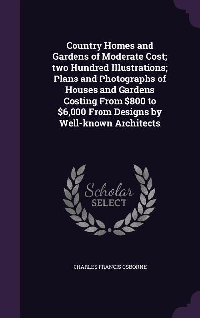 Country Homes and Gardens of Moderate Cost; two Hundred Illustrations; Plans and Photographs of Houses and Gardens Costing From $800 to $6000 From s by Well-known Architects