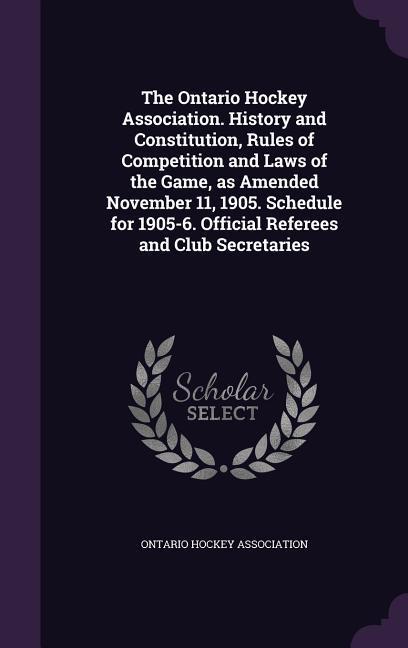 The Ontario Hockey Association. History and Constitution Rules of Competition and Laws of the Game as Amended November 11 1905. Schedule for 1905-6. Official Referees and Club Secretaries