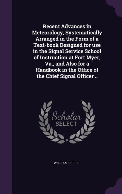 Recent Advances in Meteorology Systematically Arranged in the Form of a Text-book ed for use in the Signal Service School of Instruction at Fort Myer Va. and Also for a Handbook in the Office of the Chief Signal Officer ..
