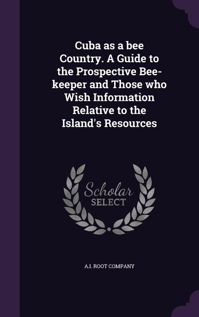 Cuba as a bee Country. A Guide to the Prospective Bee-keeper and Those who Wish Information Relative to the Island‘s Resources