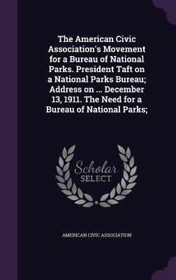 The American Civic Association‘s Movement for a Bureau of National Parks. President Taft on a National Parks Bureau; Address on ... December 13 1911. The Need for a Bureau of National Parks;