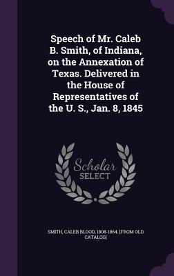 Speech of Mr. Caleb B. Smith of Indiana on the Annexation of Texas. Delivered in the House of Representatives of the U. S. Jan. 8 1845