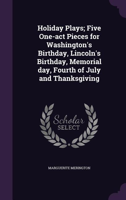 Holiday Plays; Five One-act Pieces for Washington‘s Birthday Lincoln‘s Birthday Memorial day Fourth of July and Thanksgiving