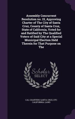 Assembly Concurrent Resolution no. 15 Approving Charter of The City of Santa Cruz County of Santa Cruz State of California Voted for and Ratified by The Qualified Voters of Said City at a Special Municipal Election Held Therein for That Purpose on The