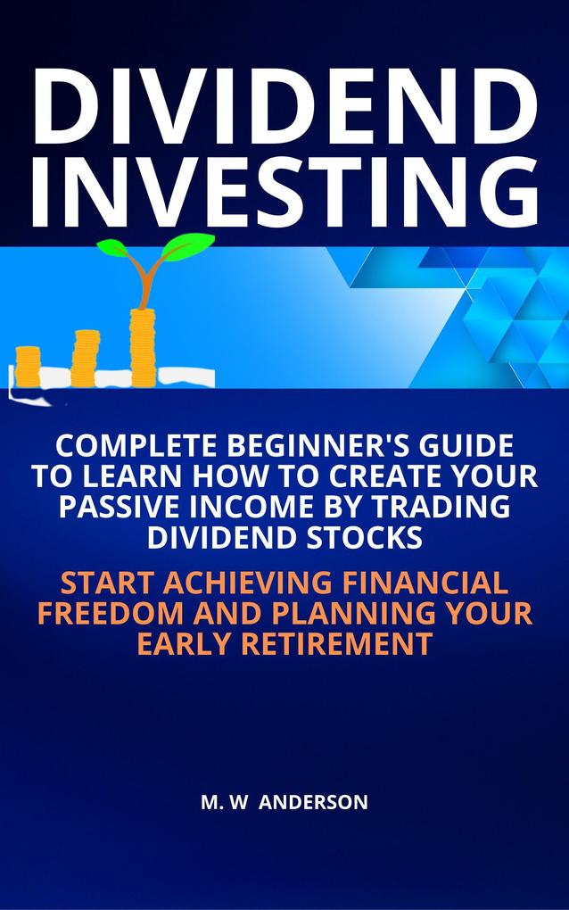 Dividend Investing I Complete Beginner‘s Guide to Learn How to Create Passive Income by Trading Dividend Stocks I Start Achieving Financial Freedom and Planning Your Early Retirement