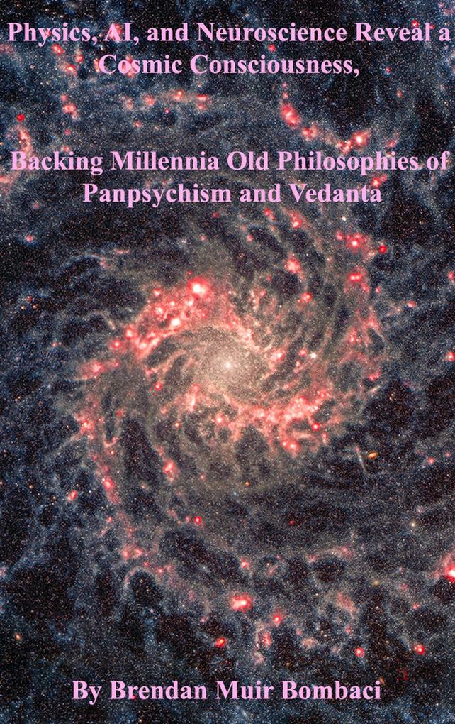 Physics AI and Neuroscience Reveal a Cosmic Consciousness Backing Millennia-Old Philosophies of Panpsychism and Vedanta