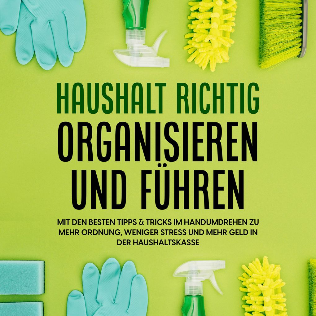 Haushalt richtig organisieren und führen: Mit den besten Tipps & Tricks im Handumdrehen zu mehr Ordnung weniger Stress und mehr Geld in der Haushaltskasse