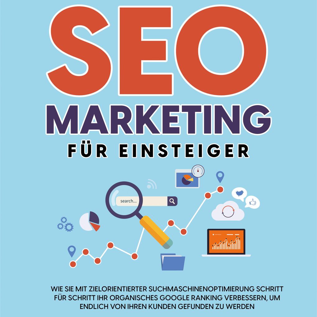 SEO Marketing für Einsteiger: Wie Sie mit zielorientierter Suchmaschinenoptimierung Schritt für Schritt Ihr organisches Google Ranking verbessern um endlich von Ihren Kunden gefunden zu werden