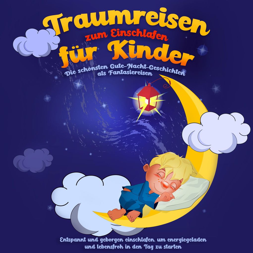 Traumreisen zum Einschlafen für Kinder - Die schönsten Gute-Nacht-Geschichten als Fantasiereisen: Entspannt und geborgen einschlafen um energiegeladen und lebensfroh in den Tag zu starten