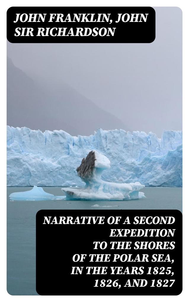 Narrative of a Second Expedition to the Shores of the Polar Sea in the Years 1825 1826 and 1827