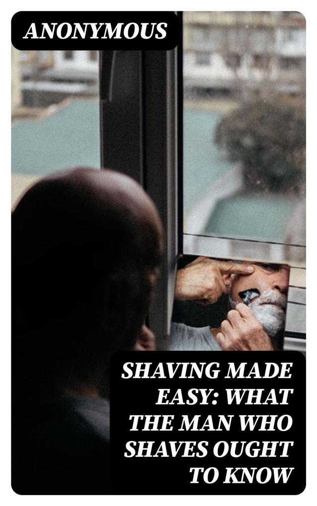 Shaving Made Easy: What the Man Who Shaves Ought to Know