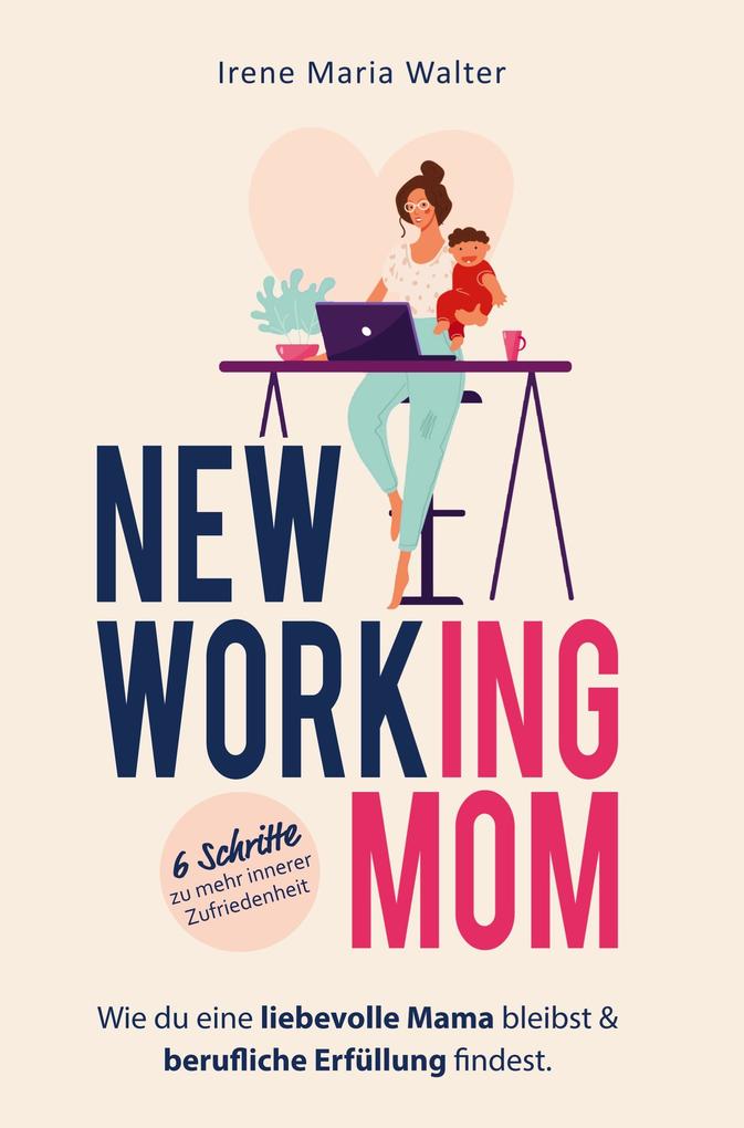 NEW WORKING MOM: Wie du eine liebevolle Mama bleibst und berufliche Erfüllung findest. In 6 Schritten zu mehr innerer Zufriedenheit.