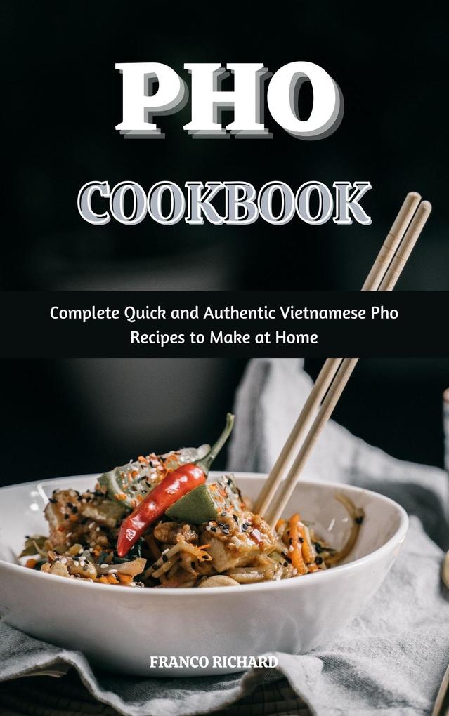 Pho Cookbook : Complete Quick and Authentic Vietnamese Pho Recipes to Make at Home
