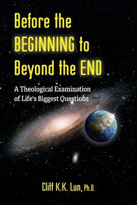 Before the Beginning to Beyond the End: A Theological Examination of Life‘s Biggest Questions