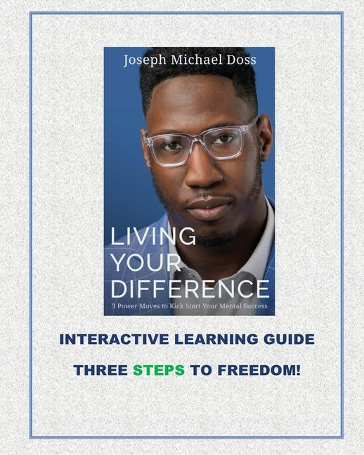 Living Your Difference 3 POWER MOVES-TO KICK START YOUR MENTAL SUCCESS INTERACTIVE LEARNING GUIDE THREE STEPS TO FREEDOM!